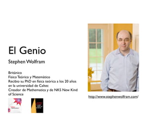 El Genio
Stephen Wolfram

Británico
Físico Teórico y Matemático
Recibio su PhD en física teórica a los 20 años
en la universidad de Caltec
Creador de Mathematica y de NKS New Kind
of Science
                                                 http://www.stephenwolfram.com/
 