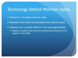 Technology Behind Wolfram Alpha
Written in 15 million lines of code
Datasets have been acculumated over several years
Datasets are curated (distinct from auto-generated)
Based on quality and must be checked by scientist or an
expert in the field