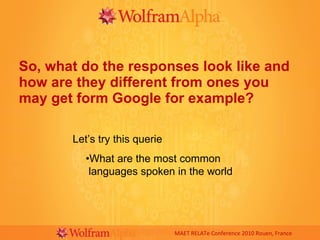 So, what do the responses look like and how are they different from ones you may get form Google for example? MAET RELATe Conference 2010 Rouen, France Let’s try this querie • What are the most common    languages spoken in the world 