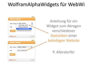 WolframAlphaWidgets für WebWi
Anleitung für ein
Widget zum Abragen
verschiedener
Statistiken einer
beliebigen Website
P. Allerstorfer
 