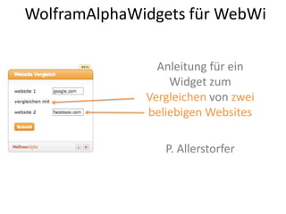 WolframAlphaWidgets für WebWi
Anleitung für ein
Widget zum
Vergleichen von zwei
beliebigen Websites
P. Allerstorfer
 