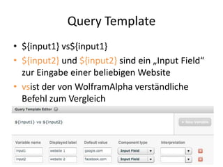 Query Template
• ${input1} vs${input1}
• ${input2} und ${input2} sind ein „Input Field“
zur Eingabe einer beliebigen Website
• vsist der von WolframAlpha verständliche
Befehl zum Vergleich
 