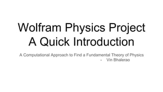 Wolfram Physics Project
A Quick Introduction
A Computational Approach to Find a Fundamental Theory of Physics
- Vin Bhalerao
 