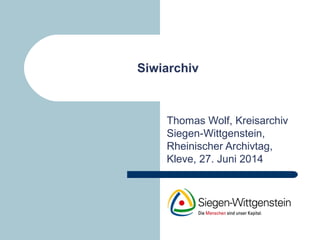 Siwiarchiv
Thomas Wolf, Kreisarchiv
Siegen-Wittgenstein,
Rheinischer Archivtag,
Kleve, 27. Juni 2014
 