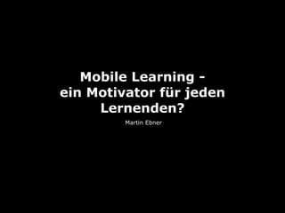 Mobile Learning -
ein Motivator für jeden
Lernenden?
Martin Ebner
 
