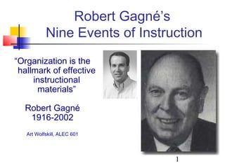 1
Robert Gagné’s
Nine Events of Instruction
“Organization is the
hallmark of effective
instructional
materials”
Robert Gagné
1916-2002
Art Wolfskill, ALEC 601
 