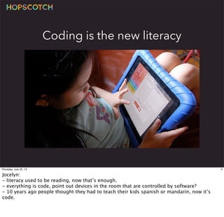 Coding is the new literacy
4Thursday, July 25, 13
Jocelyn:
- literacy used to be reading, now that’s enough.
- everything ...