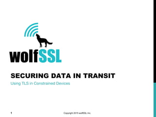 SECURING DATA IN TRANSIT
Using TLS in Constrained Devices
Copyright 2015 wolfSSL Inc.1
 