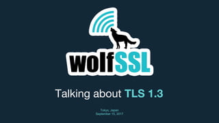 Talking about TLS 1.3
Tokyo, Japan
September 15, 2017
 