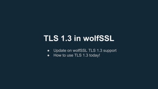 TLS 1.3 in wolfSSL
● Update on wolfSSL TLS 1.3 support
● How to use TLS 1.3 today!
 