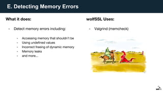 E. Detecting Memory Errors
What it does:
- Detect memory errors including:
- Accessing memory that shouldn’t be
- Using undefined values
- Incorrect freeing of dynamic memory
- Memory leaks
- and more...
wolfSSL Uses:
- Valgrind (memcheck)
 