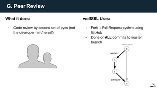 G. Peer Review
What it does:
- Code review by second set of eyes (not
the developer him/herself)
wolfSSL Uses:
- Fork + Pull Request system using
GitHub
- Done on ALL commits to master
branch
 