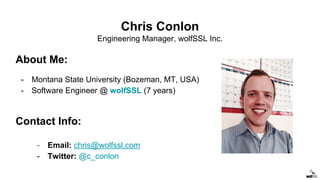 Chris Conlon
Engineering Manager, wolfSSL Inc.
About Me:
- Montana State University (Bozeman, MT, USA)
- Software Engineer @ wolfSSL (7 years)
Contact Info:
- Email: chris@wolfssl.com
- Twitter: @c_conlon
 