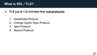 ● TLS (up to 1.2) includes four sub-protocols:
1. Handshake Protocol
2. Change Cipher Spec Protocol
3. Alert Protocol
4. Record Protocol
What is SSL / TLS?
 