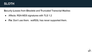 Security Losses from Obsolete and Truncated Transcript Hashes
● Affects: RSA-MD5 signatures with TLS 1.2
● Fix: Don’t use them. wolfSSL has never supported them.
SLOTH
 