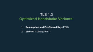 TLS 1.3
Optimized Handshake Variants!
1. Resumption and Pre-Shared Key (PSK)
2. Zero-RTT Data (0-RTT)
 