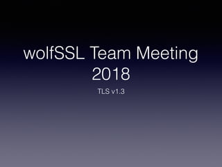 wolfSSL Team Meeting
2018
TLS v1.3
 