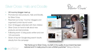 Silver Cross: Halo and Doodle
•   UK mummy blogger meet up
•   Promote two new products, Halo and Doodle,
    for Silver C...