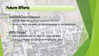  Additional Data Collection
 Spring, Summer and Fall collection periods
 Attain a more complete picture of parking in the downtown
 AGOL Dataset
 Editing the dataset to allow for fewer queries
 Using a different templates to display the data
 