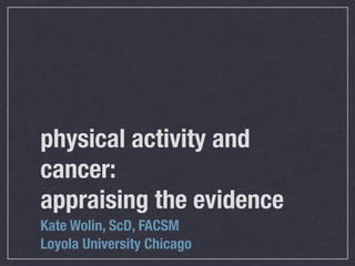 physical activity and
cancer:
appraising the evidence
Kate Wolin, ScD, FACSM
Loyola University Chicago
 