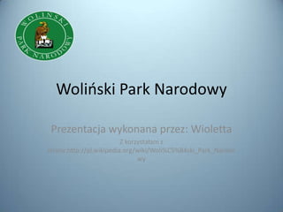 Wolioski Park Narodowy

 Prezentacja wykonana przez: Wioletta
                          Z korzystałam z
strony:http://pl.wikipedia.org/wiki/Woli%C5%84ski_Park_Narodo
                                wy
 