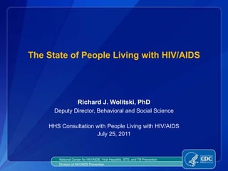The State of People Living with HIV/AIDS Richard J. Wolitski, PhD Deputy Director, Behavioral and Social Science HHS Consultation with People Living with HIV/AIDS July 25, 2011 National Center for HIV/AIDS, Viral Hepatitis, STD, and TB Prevention Division of HIV/AIDS Prevention 