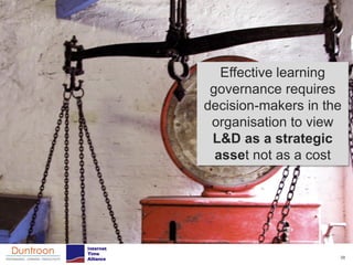 Effective learning
 governance requires
decision-makers in the
 organisation to view
 L&D as a strategic
  asset not as a cost




                     38
 