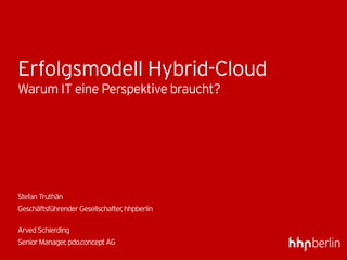 Erfolgsmodell Hybrid-Cloud
Warum IT eine Perspektive braucht?
StefanTruthän
GeschäftsführenderGesellschafter,hhpberlin
ArvedSchierding
SeniorManager,pdo.conceptAG
 