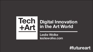 Tech
+Art
#futureart
Digital Innovation
in the Art World
Leslie Wolke
lesliewolke.com
 