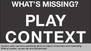 WHAT’S MISSING?
PLAY
CONTEXTContext: when we know something about an object, it becomes more interesting.
Without context, we are lost and disinterested."
 