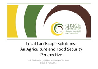 Local Landscape Solutions:
   L lL d           S l ti
An Agriculture and Food Security 
An Agriculture and Food Security
           Perspective
   Lini  Wollenberg, CCAFS at University of Vermont
                  Bonn, 8  June 2011
 