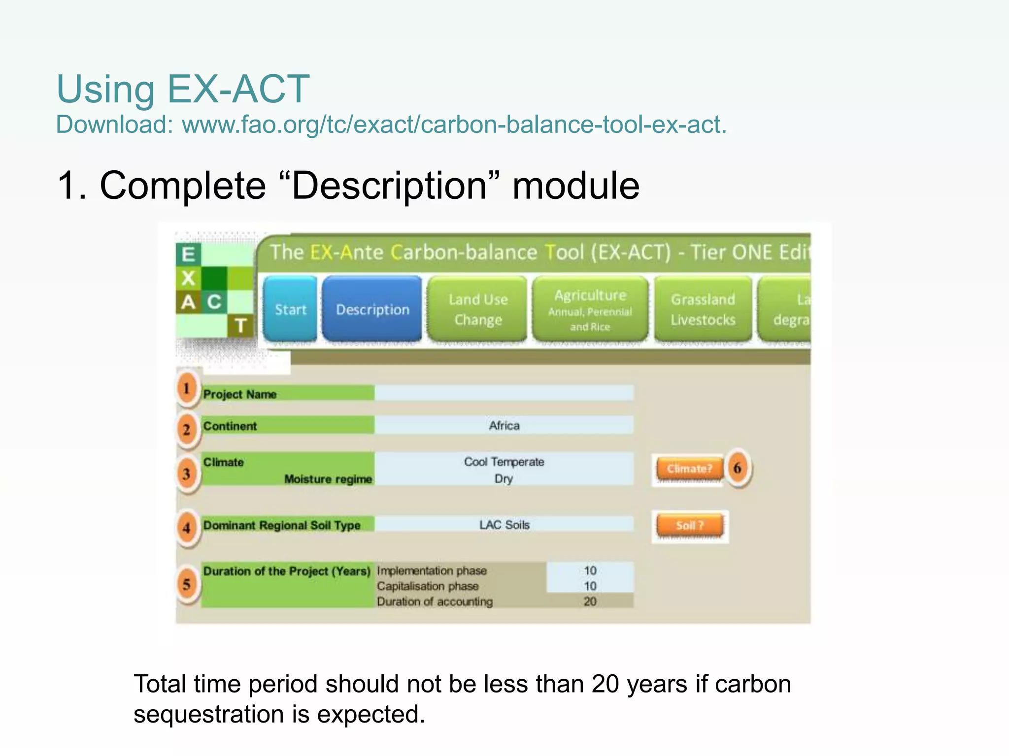 1. Complete “Description” module
Using EX-ACT
Download: www.fao.org/tc/exact/carbon-balance-tool-ex-act.
Total time period should not be less than 20 years if carbon
sequestration is expected.
 