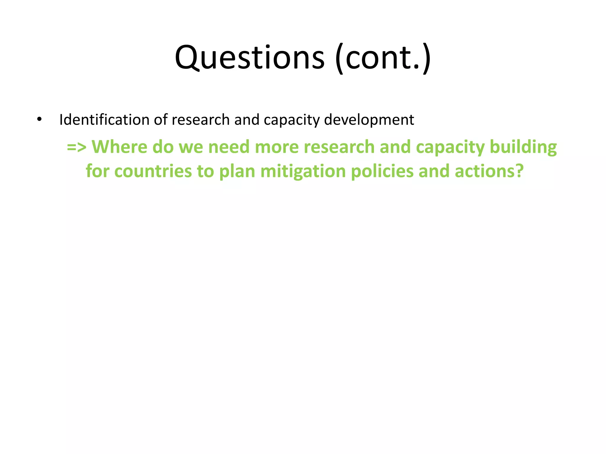 Questions (cont.)
• Identification of research and capacity development
    => Where do we need more research and capacity building
      for countries to plan mitigation policies and actions?
 