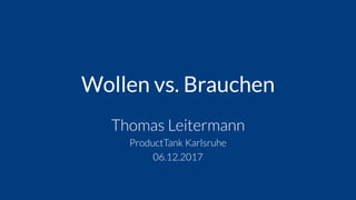 Wollen vs. Brauchen
Thomas Leitermann
ProductTank Karlsruhe
06.12.2017
 