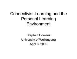 Connectivist Learning and the
    Personal Learning
       Environment

        Stephen Downes
     University of Wollongong
          April 3, 2009
 