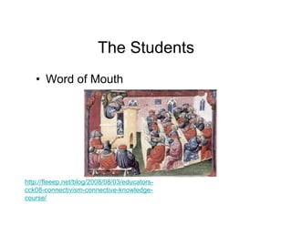 The Students
   • Word of Mouth




http://fleeep.net/blog/2008/08/03/educators-
cck08-connectivism-connective-knowledge-
course/
 