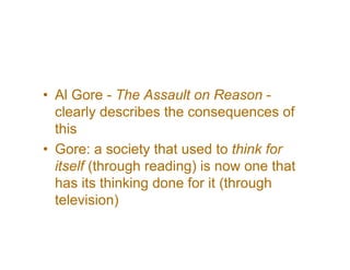 • Al Gore - The Assault on Reason -
  clearly describes the consequences of
  this
• Gore: a society that used to think for
  itself (through reading) is now one that
  has its thinking done for it (through
  television)
 