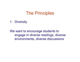 The Principles
1. Diversity

We want to encourage students to
  engage in diverse readings, diverse
  environments, diverse discussions
 
