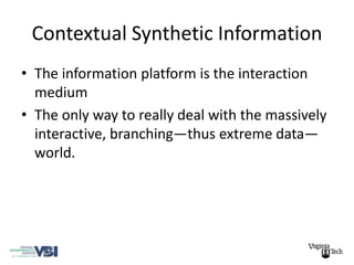 Contextual Synthetic Information
• The information platform is the interaction
  medium
• The only way to really deal with the massively
  interactive, branching—thus extreme data—
  world.
 