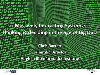 Massively Interacting Systems:
Thinking & deciding in the age of Big Data

                  Chris Barrett
               Scientific Director
        Virginia Bioinformatics Institute
 