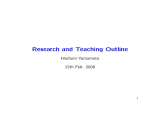 Research and Teaching Outline
        Hilofumi Yamamoto

         12th Feb. 2008




                                1
 