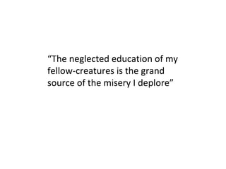 “ The neglected education of my fellow-creatures is the grand source of the misery I deplore” 