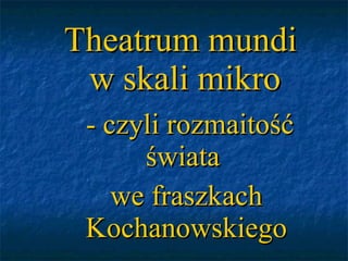 Theatrum mundi  w skali mikro - czyli rozmaitość świata  we fraszkach Kochanowskiego 