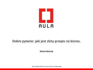 Dobre pytanie: jaki jest złoty przepis na biznes.

                         Michał Wolniak




              Aula Polska #78, 29 marca 2012 rok, Warszawa
 