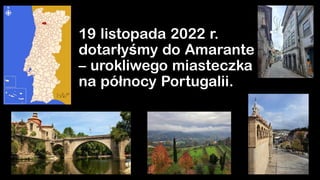 19 listopada 2022 r.
dotarłyśmy do Amarante
– urokliwego miasteczka
na północy Portugalii.
 