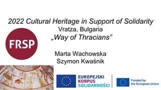 2022 Cultural Heritage in Support of Solidarity
Vratza, Bulgaria
„Way of Thracians”
Marta Wachowska
Szymon Kwaśnik
 