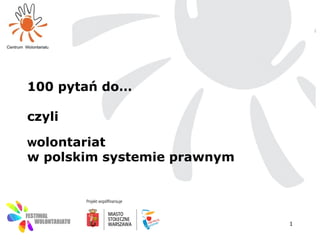 100 pytań do…

czyli

wolontariat
w polskim systemie prawnym




                             1
 