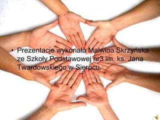 • Prezentacje wykonała Malwina Skrzyńska
ze Szkoły Podstawowej nr3 im. ks. Jana
Twardowskiego w Sierpcu.
 