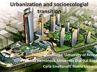 Urbanization and socioecologial
transition
Philippe Woloszyn, University of Renne
Yolanda Hernández. University Distrital Bogo
Cyria Emelianoff, Maine Universi
 
