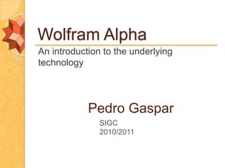 Wolfram Alpha
An introduction to the underlying
technology




            Pedro Gaspar
               SIGC
               2010/2011
 